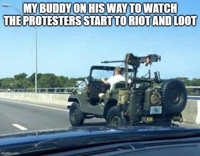 MY BUDDY ON HIS WAY TO WATCH THE PROTESTERS START TO RIOT AND LOOT | image tagged in protesters,riots,looters,black lives matter,cops,police brutality | made w/ Imgflip meme maker