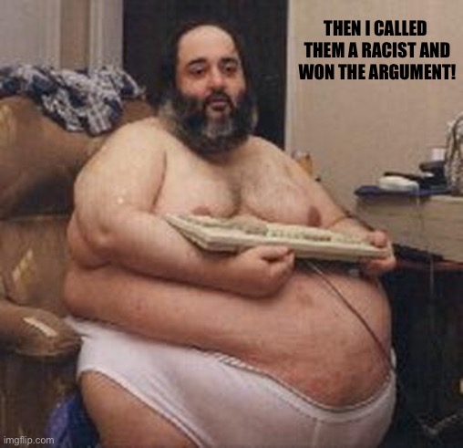 Fat Guy Keyboard Warrior | THEN I CALLED 

THEM A RACIST AND WON THE ARGUMENT! | image tagged in fat guy keyboard warrior | made w/ Imgflip meme maker