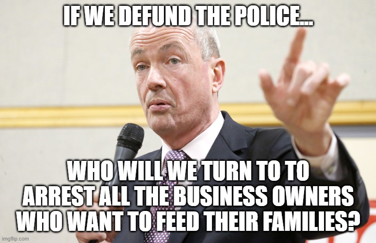 The Democrat Dilemma... | IF WE DEFUND THE POLICE... WHO WILL WE TURN TO TO ARREST ALL THE BUSINESS OWNERS WHO WANT TO FEED THEIR FAMILIES? | image tagged in phil murphy,police,lockdowns,democrats | made w/ Imgflip meme maker