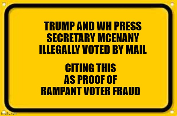 Blank Yellow Sign Meme | TRUMP AND WH PRESS SECRETARY MCENANY ILLEGALLY VOTED BY MAIL; CITING THIS AS PROOF OF RAMPANT VOTER FRAUD | image tagged in memes,blank yellow sign | made w/ Imgflip meme maker