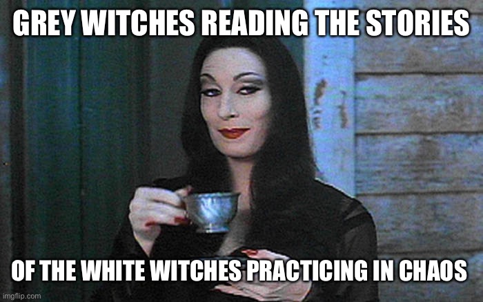 Grey witches | GREY WITCHES READING THE STORIES; OF THE WHITE WITCHES PRACTICING IN CHAOS | image tagged in mortica addams | made w/ Imgflip meme maker