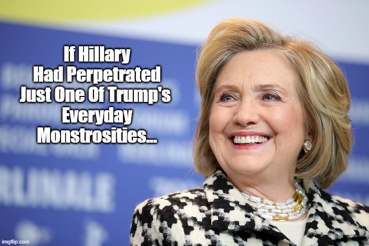  If Hillary Had Perpetrated Just One Of Trump's 
Everyday Monstrosities... | made w/ Imgflip meme maker