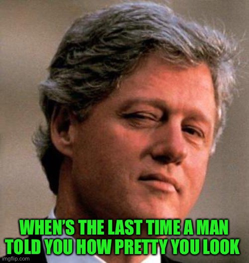 Bill Clinton Wink | WHEN’S THE LAST TIME A MAN TOLD YOU HOW PRETTY YOU LOOK | image tagged in bill clinton wink | made w/ Imgflip meme maker