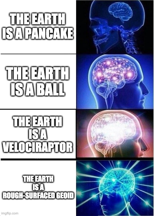 Earth! | THE EARTH IS A PANCAKE; THE EARTH IS A BALL; THE EARTH IS A VELOCIRAPTOR; THE EARTH IS A ROUGH-SURFACED GEOID | image tagged in memes,expanding brain | made w/ Imgflip meme maker