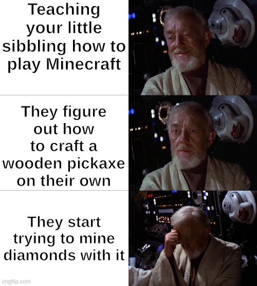 Uh oh | Teaching your little sibbling how to play Minecraft; They figure out how to craft a wooden pickaxe on their own; They start trying to mine diamonds with it | image tagged in obi wan kenobi,obi wan,surprise obi wan | made w/ Imgflip meme maker