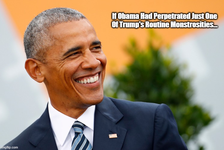  If Obama Had Perpetrated Just One 
Of Trump's Routine Monstrosities... | made w/ Imgflip meme maker