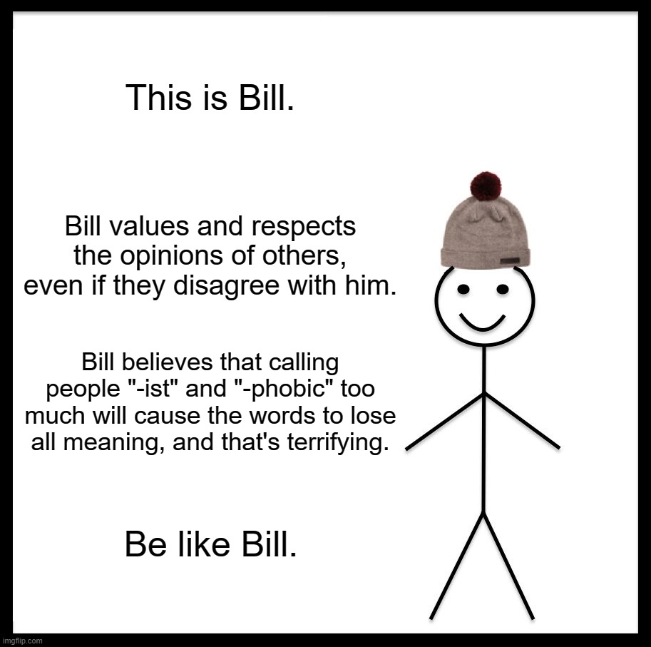 Be Like Bill Meme | This is Bill. Bill values and respects the opinions of others, even if they disagree with him. Bill believes that calling people "-ist" and "-phobic" too much will cause the words to lose all meaning, and that's terrifying. Be like Bill. | image tagged in memes,be like bill | made w/ Imgflip meme maker
