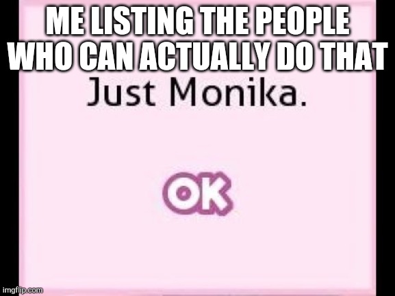 just monika | ME LISTING THE PEOPLE WHO CAN ACTUALLY DO THAT | image tagged in just monika | made w/ Imgflip meme maker