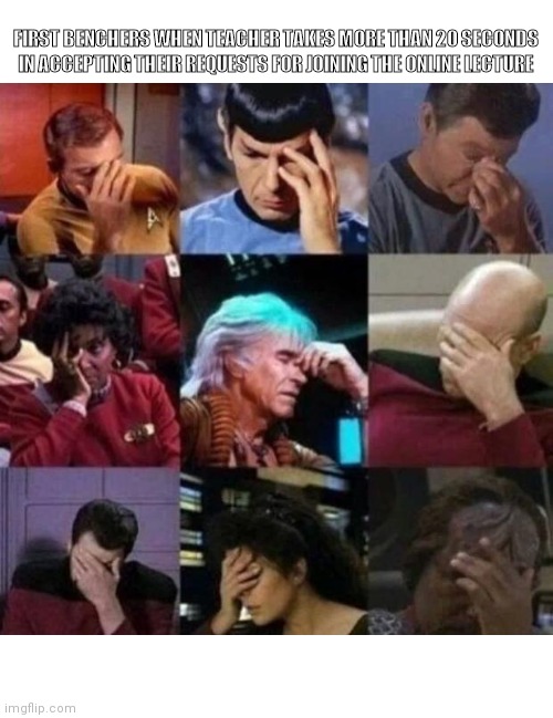 star trek face palm | FIRST BENCHERS WHEN TEACHER TAKES MORE THAN 20 SECONDS IN ACCEPTING THEIR REQUESTS FOR JOINING THE ONLINE LECTURE | image tagged in star trek face palm | made w/ Imgflip meme maker