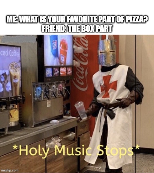 Holy music stops | ME: WHAT IS YOUR FAVORITE PART OF PIZZA?
FRIEND: THE BOX PART | image tagged in holy music stops | made w/ Imgflip meme maker