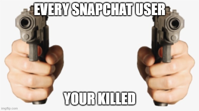 gun hands your killed | EVERY SNAPCHAT USER; YOUR KILLED | image tagged in gun hands your killed | made w/ Imgflip meme maker