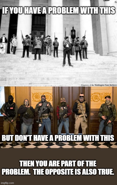Hypocrisy knows no political party | IF YOU HAVE A PROBLEM WITH THIS; BUT DON'T HAVE A PROBLEM WITH THIS; THEN YOU ARE PART OF THE PROBLEM.  THE OPPOSITE IS ALSO TRUE. | image tagged in black panthers 1967,armed protesters,hypocrisy,libertarianism,time for a change | made w/ Imgflip meme maker