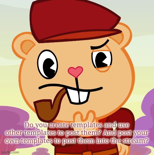 Templates | Do you create templates and use other templates to post them? And post your own templates to post them into the stream? | image tagged in pop htf,imgflip,happy tree friends,memes,thinking | made w/ Imgflip meme maker