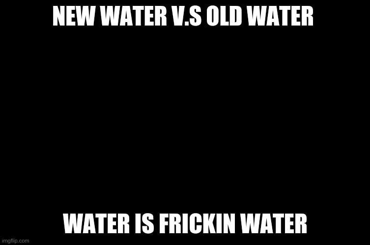 mama | NEW WATER V.S OLD WATER; WATER IS FRICKIN WATER | image tagged in math is math | made w/ Imgflip meme maker