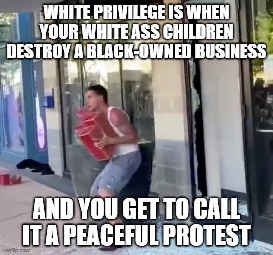 peaceful protest | WHITE PRIVILEGE IS WHEN YOUR WHITE ASS CHILDREN DESTROY A BLACK-OWNED BUSINESS; AND YOU GET TO CALL IT A PEACEFUL PROTEST | image tagged in white privilege | made w/ Imgflip meme maker