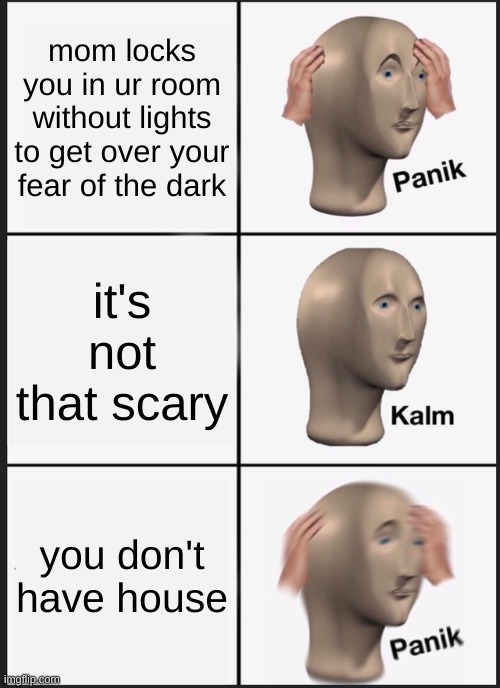 Panik Kalm Panik Meme | mom locks you in ur room without lights to get over your fear of the dark; it's not that scary; you don't have house | image tagged in memes,panik kalm panik | made w/ Imgflip meme maker