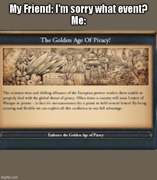 Golden Age Of Piracy Event | My Friend: I'm sorry what event?
Me: | image tagged in pirates | made w/ Imgflip meme maker