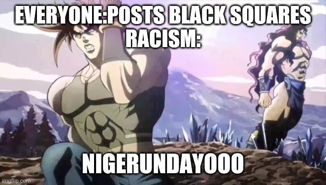 Joseph running from Kars | EVERYONE:POSTS BLACK SQUARES
RACISM: NIGERUNDAYOOO | image tagged in joseph running from kars | made w/ Imgflip meme maker