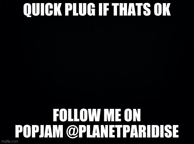 please | QUICK PLUG IF THATS OK; FOLLOW ME ON POPJAM @PLANETPARIDISE | image tagged in quickplug,follow | made w/ Imgflip meme maker