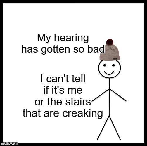 Be Like Bill Meme | My hearing has gotten so bad; I can't tell if it's me or the stairs that are creaking | image tagged in memes,be like bill | made w/ Imgflip meme maker