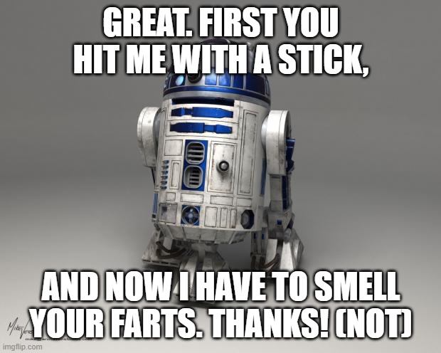 R2D2 | GREAT. FIRST YOU HIT ME WITH A STICK, AND NOW I HAVE TO SMELL YOUR FARTS. THANKS! (NOT) | image tagged in r2d2 | made w/ Imgflip meme maker