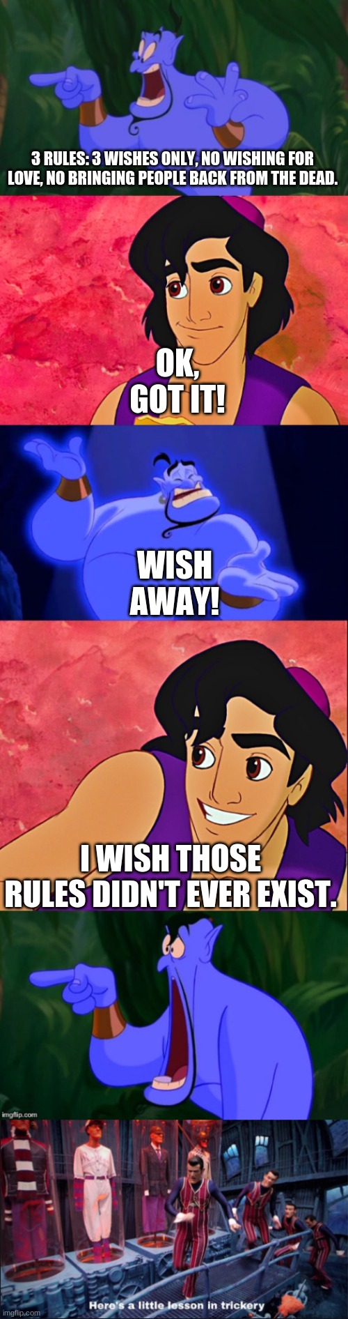 Aladdin is big brain | OK, GOT IT! 3 RULES: 3 WISHES ONLY, NO WISHING FOR LOVE, NO BRINGING PEOPLE BACK FROM THE DEAD. WISH AWAY! I WISH THOSE RULES DIDN'T EVER EXIST. | image tagged in aladdin and the genie,here's a little lesson in trickery | made w/ Imgflip meme maker