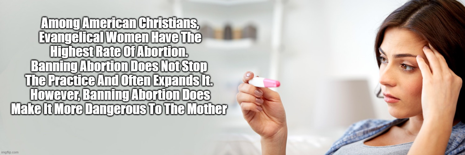  Among American Christians, Evangelical Women Have The Highest Rate Of Abortion. 
Banning Abortion Does Not Stop 
The Practice And Often Expands It. 
However, Banning Abortion Does Make It More Dangerous To The Mother  | made w/ Imgflip meme maker
