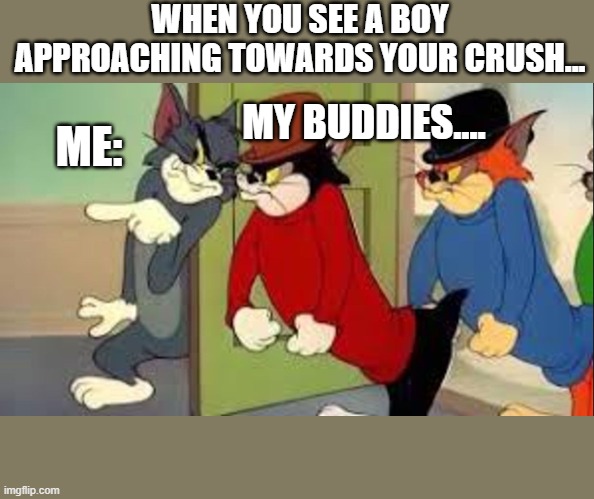 fun | WHEN YOU SEE A BOY APPROACHING TOWARDS YOUR CRUSH... ME:; MY BUDDIES.... | image tagged in tom and jerry goons | made w/ Imgflip meme maker
