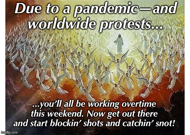 Jesus Has a Pre-game Huddle | Due to a pandemic—and worldwide protests... ...you’ll all be working overtime this weekend. Now get out there and start blockin’ shots and catchin’ snot! | image tagged in army of angels,funny meme | made w/ Imgflip meme maker
