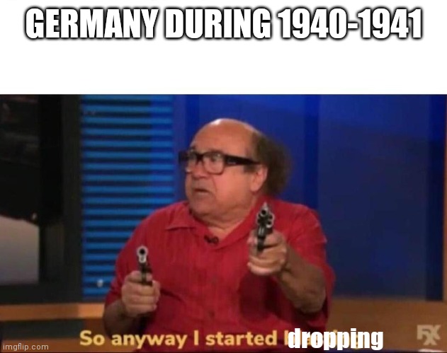 So anyway I started blasting | GERMANY DURING 1940-1941; dropping | image tagged in so anyway i started blasting | made w/ Imgflip meme maker