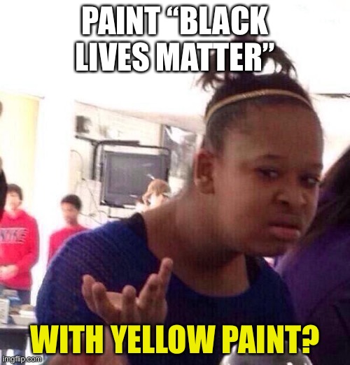 Black Girl Wat Meme | PAINT “BLACK LIVES MATTER” WITH YELLOW PAINT? | image tagged in memes,black girl wat | made w/ Imgflip meme maker