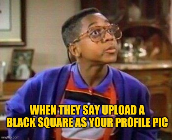 urkel | WHEN THEY SAY UPLOAD A BLACK SQUARE AS YOUR PROFILE PIC | image tagged in urkel | made w/ Imgflip meme maker