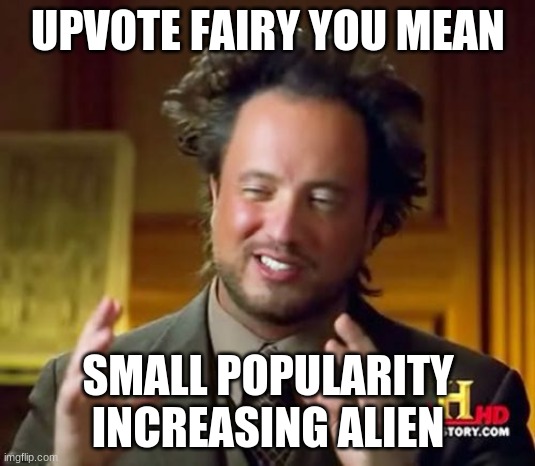 Aliens Guy | UPVOTE FAIRY YOU MEAN SMALL POPULARITY INCREASING ALIEN | image tagged in aliens guy | made w/ Imgflip meme maker