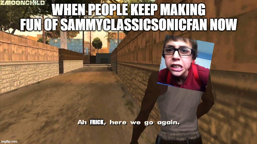 When will you learn!?! That your actions are consequences "Weird screaming" | WHEN PEOPLE KEEP MAKING FUN OF SAMMYCLASSICSONICFAN NOW; FRICK | image tagged in here we go again | made w/ Imgflip meme maker