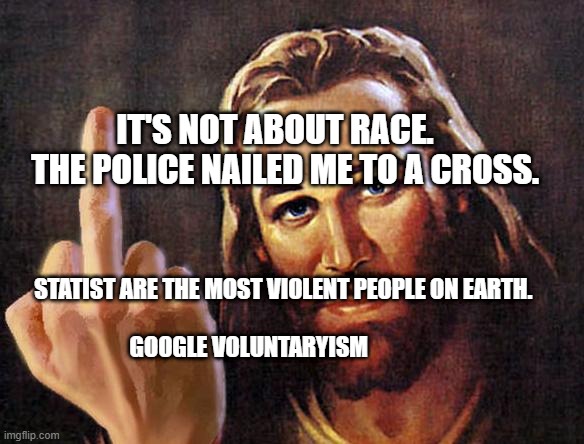 jesus | IT'S NOT ABOUT RACE.     THE POLICE NAILED ME TO A CROSS. STATIST ARE THE MOST VIOLENT PEOPLE ON EARTH.        
                      GOOGLE VOLUNTARYISM | image tagged in jesus | made w/ Imgflip meme maker