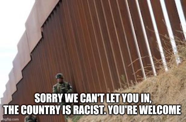 Mexico Wall | SORRY WE CAN'T LET YOU IN, THE COUNTRY IS RACIST. YOU'RE WELCOME | image tagged in mexico wall | made w/ Imgflip meme maker