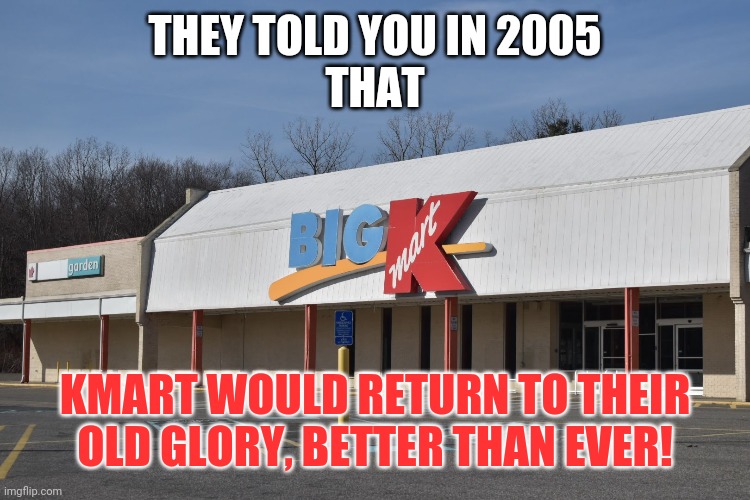 Kmart Today | THEY TOLD YOU IN 2005
THAT; KMART WOULD RETURN TO THEIR OLD GLORY, BETTER THAN EVER! | image tagged in they told you in 2005 that kmart would return to their old glory | made w/ Imgflip meme maker
