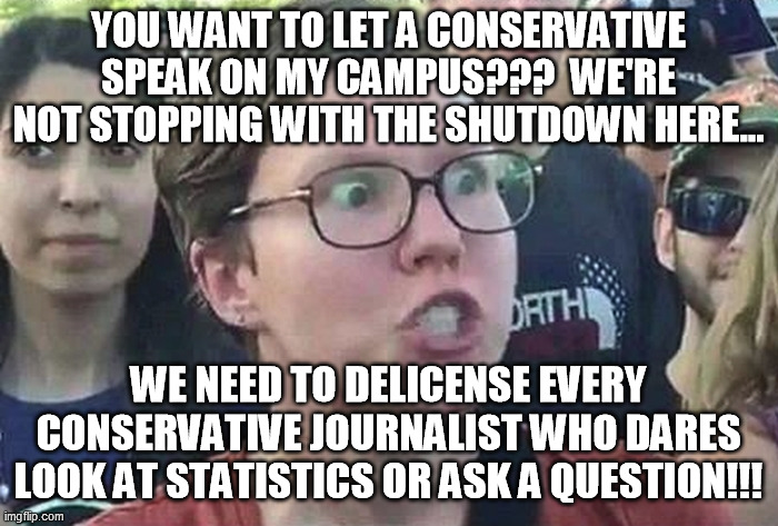 Triggered Liberal | YOU WANT TO LET A CONSERVATIVE SPEAK ON MY CAMPUS???  WE'RE NOT STOPPING WITH THE SHUTDOWN HERE... WE NEED TO DELICENSE EVERY CONSERVATIVE J | image tagged in triggered liberal | made w/ Imgflip meme maker