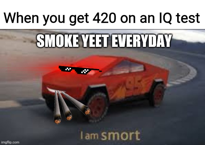 The power of 420 | When you get 420 on an IQ test; SMOKE YEET EVERYDAY | image tagged in elon musqueen car,420 | made w/ Imgflip meme maker