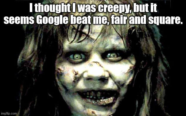 scariest horror movie words | I thought I was creepy, but it seems Google beat me, fair and square. | image tagged in scariest horror movie words | made w/ Imgflip meme maker