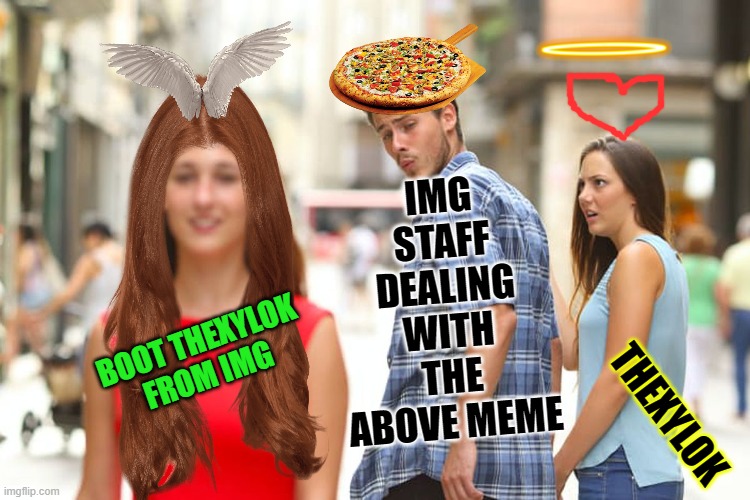 Distracted Boyfriend Meme | BOOT THEXYLOK FROM IMG IMG STAFF DEALING WITH THE ABOVE MEME THEXYLOK | image tagged in memes,distracted boyfriend | made w/ Imgflip meme maker