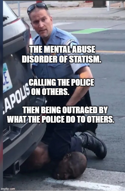 George Floyd Murder | THE MENTAL ABUSE DISORDER OF STATISM. CALLING THE POLICE ON OTHERS.                                      
     THEN BEING OUTRAGED BY WHAT THE POLICE DO TO OTHERS. | image tagged in george floyd murder | made w/ Imgflip meme maker