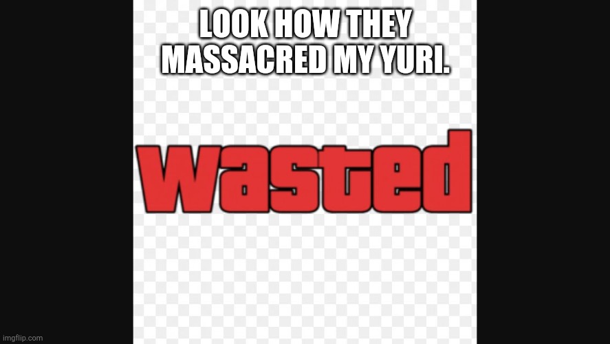 Wasted | LOOK HOW THEY MASSACRED MY YURI. | image tagged in wasted | made w/ Imgflip meme maker