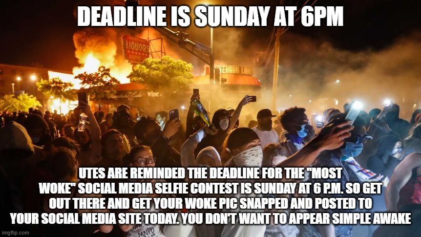 deadline is sunday for selfie woke snaps | DEADLINE IS SUNDAY AT 6PM; UTES ARE REMINDED THE DEADLINE FOR THE "MOST WOKE" SOCIAL MEDIA SELFIE CONTEST IS SUNDAY AT 6 P.M. SO GET OUT THERE AND GET YOUR WOKE PIC SNAPPED AND POSTED TO YOUR SOCIAL MEDIA SITE TODAY. YOU DON'T WANT TO APPEAR SIMPLE AWAKE | image tagged in utes,selfies,social media,fake people | made w/ Imgflip meme maker