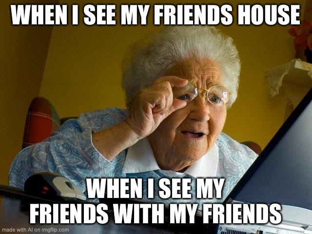 Grandma Finds The Internet Meme | WHEN I SEE MY FRIENDS HOUSE; WHEN I SEE MY FRIENDS WITH MY FRIENDS | image tagged in memes,grandma finds the internet | made w/ Imgflip meme maker