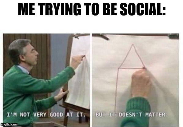 Quarantine hasn't helped | ME TRYING TO BE SOCIAL: | image tagged in i'm not very good at it but it doesn't matter mr rogers,memes,socially awkward | made w/ Imgflip meme maker