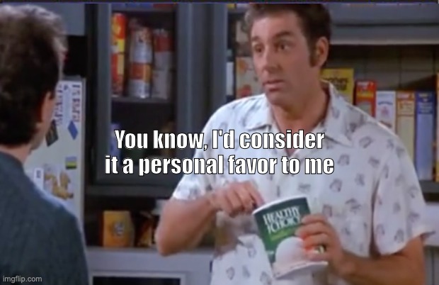 Kramer: Personal Favor | You know, I'd consider it a personal favor to me | image tagged in seinfeld,moocher,kramer,you know i'd consider it a personal favor to me | made w/ Imgflip meme maker