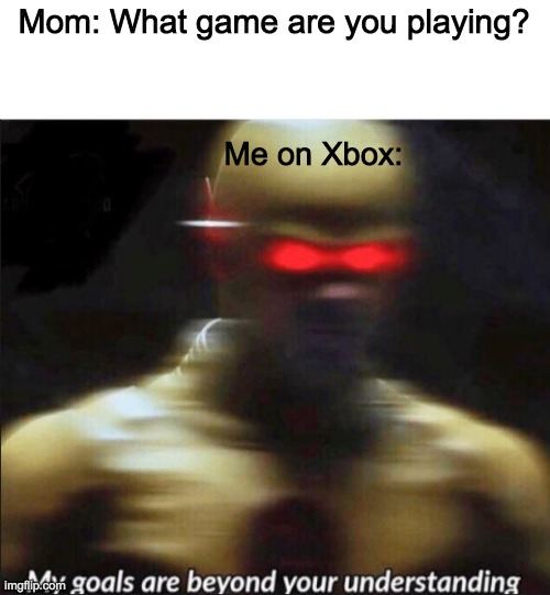 my goals are beyond your understanding | Mom: What game are you playing? Me on Xbox: | image tagged in my goals are beyond your understanding | made w/ Imgflip meme maker