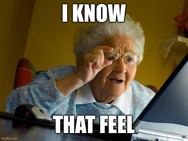 Grandma Finds The Internet Meme | I KNOW THAT FEEL | image tagged in memes,grandma finds the internet | made w/ Imgflip meme maker