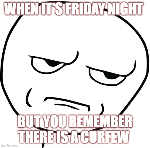 are you kidding me | WHEN IT'S FRIDAY NIGHT; BUT YOU REMEMBER THERE IS A CURFEW | image tagged in are you kidding me | made w/ Imgflip meme maker